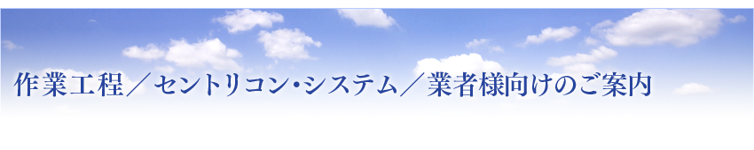 作業工程／セントリコン・システム／業者様向けのご案内
